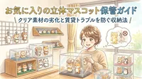 お気に入りの立体マスコット保管ガイド｜クリア素材の劣化と賃貸トラブルを防ぐ収納法