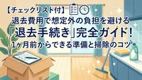 【チェックリスト付】賃貸の退去手続き完全ガイド｜1ヶ月前からの準備・掃除・費用確認