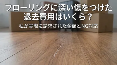 フローリングに深い傷をつけた退去費用はいくら？私が実際に請求された金額とNG対応